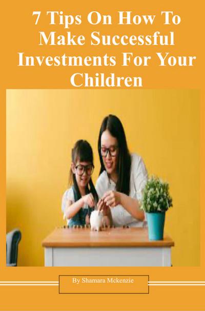 7 Tips On How To Make Successful Investments For Your Children