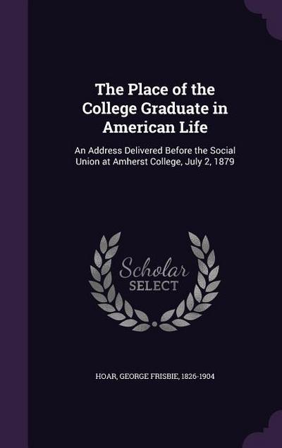 The Place of the College Graduate in American Life: An Address Delivered Before the Social Union at Amherst College, July 2, 1879