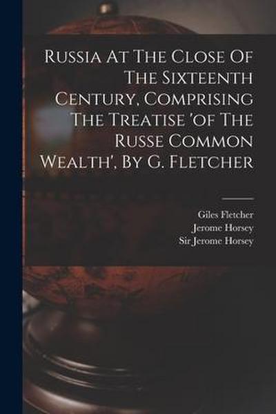 Russia At The Close Of The Sixteenth Century, Comprising The Treatise ’of The Russe Common Wealth’, By G. Fletcher