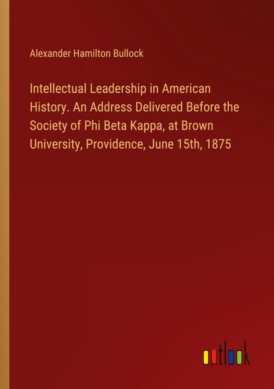 Intellectual Leadership in American History. An Address Delivered Before the Society of Phi Beta Kappa, at Brown University, Providence, June 15th, 1875