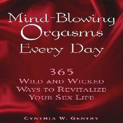 Mind-Blowing Orgasms Every Day: 365 Wild and Wicked Ways to Revitalize Your Sex Life
