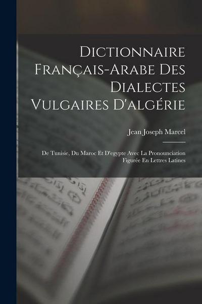 Dictionnaire Français-Arabe Des Dialectes Vulgaires D’algérie: De Tunisie, Du Maroc Et D’egypte Avec La Pronounciation Figurée En Lettres Latines