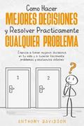 Cómo Hacer Mejores Decisiones y Resolver Prácticamente Cualquier Problema