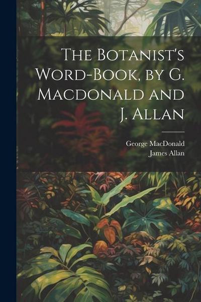 The Botanist’s Word-Book, by G. Macdonald and J. Allan