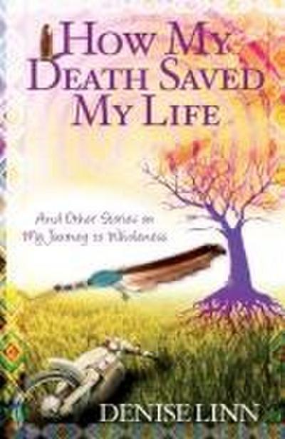 How My Death Saved My Life and Other Stories on My Journey to Wholeness