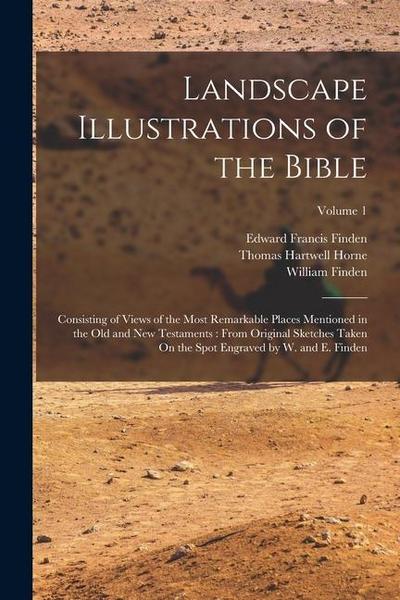 Landscape Illustrations of the Bible: Consisting of Views of the Most Remarkable Places Mentioned in the Old and New Testaments: From Original Sketche