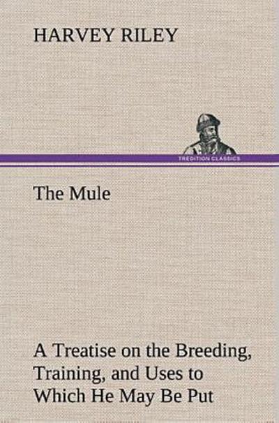 The Mule A Treatise on the Breeding, Training, and Uses to Which He May Be Put