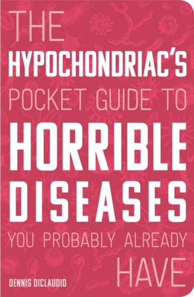 The Hypochondriac’s Pocket Guide to Horrible Diseases You Probably Already Have