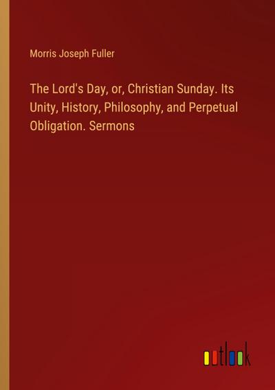 The Lord’s Day, or, Christian Sunday. Its Unity, History, Philosophy, and Perpetual Obligation. Sermons