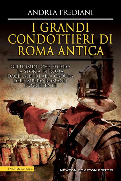 I grandi condottieri di Roma antica. Storia, segreti e battaglie. Gli uomini che fecero la storia di Roma dagli albori alla caduta dell’impero romano d’Occidente