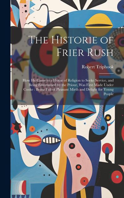 The Historie of Frier Rush: How He Came to a House of Religion to Seeke Service, and Being Entertained by the Priour, Was First Made Under Cooke: