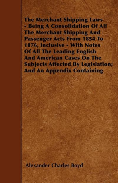 The Merchant Shipping Laws - Being A Consolidation Of All The Merchant Shipping And Passenger Acts From 1854 To 1876, Inclusive - With Notes Of All The Leading English And American Cases On The Subjects Affected By Legislation; And An Appendix Containing