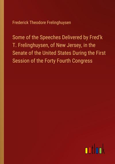 Some of the Speeches Delivered by Fred’k T. Frelinghuysen, of New Jersey, in the Senate of the United States During the First Session of the Forty Fourth Congress