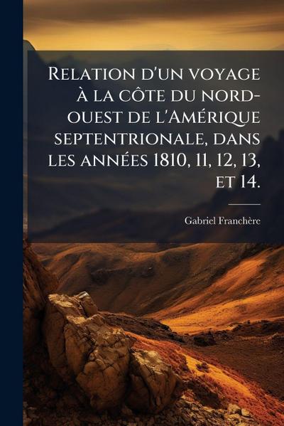 Relation d’un voyage Ã la cÃ´te du nord-ouest de l’AmÃ(c)rique septentrionale, dans les annÃ(c)es 1810, 11, 12, 13, et 14.