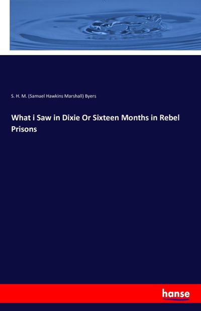 What i Saw in Dixie Or Sixteen Months in Rebel Prisons - S. H. M. (Samuel Hawkins Marshall) Byers