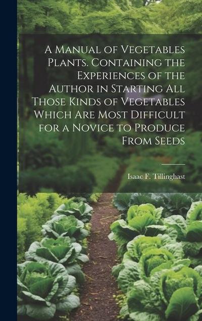 A Manual of Vegetables Plants. Containing the Experiences of the Author in Starting all Those Kinds of Vegetables Which are Most Difficult for a Novic