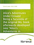 Alice`s Adventures Under Ground Being a facsimile of the original Ms. book afterwards developed into Alice`s Adventures in Wonderland - Lewis Carroll