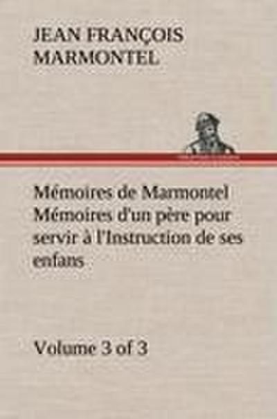 Mémoires de Marmontel (3 of 3) Mémoires d’un père pour servir à l’Instruction de ses enfans