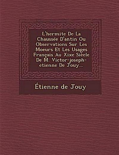 L’Hermite de La Chaussee D’Antin Ou Observations Sur Les Moeurs Et Les Usages Francais Au Xixe Siecle de M. Victor-Joseph-Etienne de Jouy...