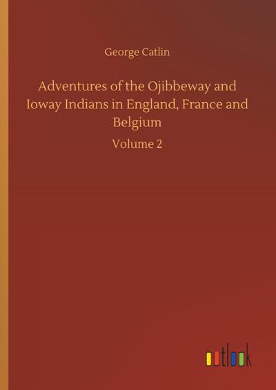 Adventures of the Ojibbeway and Ioway Indians in England, France and Belgium