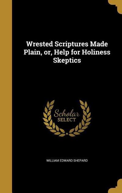 Wrested Scriptures Made Plain, or, Help for Holiness Skeptics