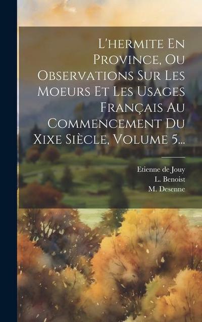L’hermite En Province, Ou Observations Sur Les Moeurs Et Les Usages Français Au Commencement Du Xixe Siècle, Volume 5...