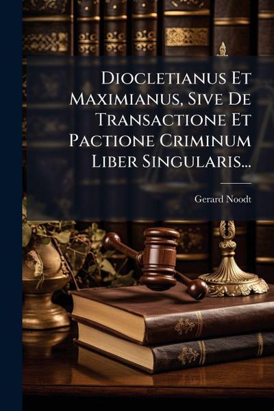 Diocletianus Et Maximianus, Sive De Transactione Et Pactione Criminum Liber Singularis...