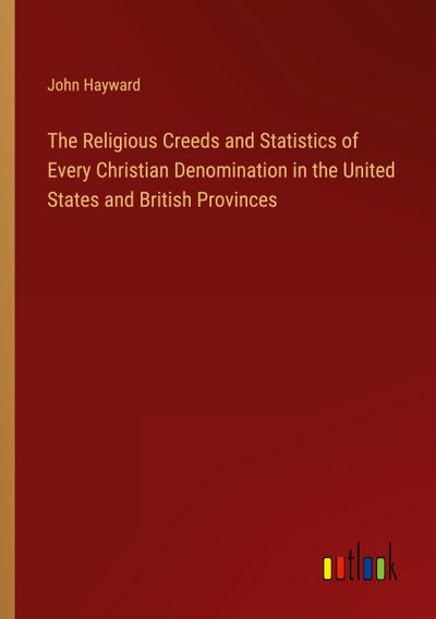 The Religious Creeds and Statistics of Every Christian Denomination in the United States and British Provinces