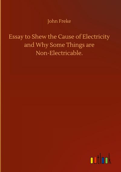 Essay to Shew the Cause of Electricity and Why Some Things are Non-Electricable.