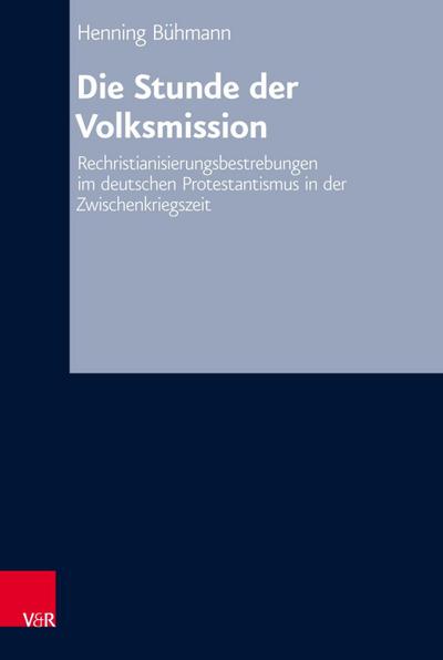 Die Stunde der Volksmission: Rechristianisierungsbestrebungen im deutschen Protestantismus in der Zwischenkriegszeit (Arbeiten zur Kirchlichen Zeitgeschichte / Reihe B: Darstellungen, Band 73)