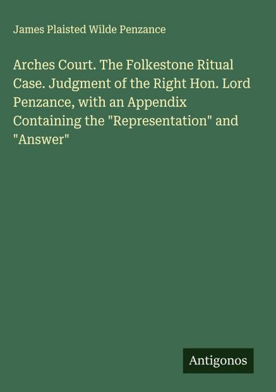 Arches Court. The Folkestone Ritual Case. Judgment of the Right Hon. Lord Penzance, with an Appendix Containing the "Representation" and "Answer"
