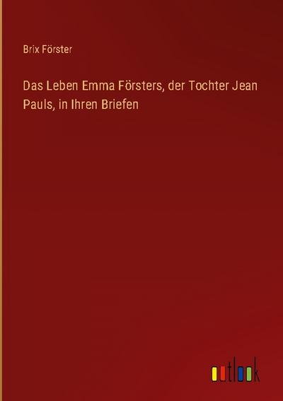 Das Leben Emma Försters, der Tochter Jean Pauls, in Ihren Briefen
