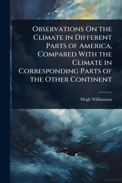 Observations On the Climate in Different Parts of America, Compared With the Climate in Corresponding Parts of the Other Continent