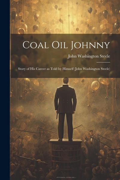 Coal oil Johnny; Story of his Career as Told by Himself (John Washington Steele)