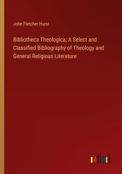 Bibliotheca Theologica; A Select and Classified Bibliography of Theology and General Religious Literature