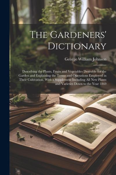 The Gardeners’ Dictionary: Describing the Plants, Fruits and Vegetables Desirable for the Garden and Explaining the Terms and Operations Employed