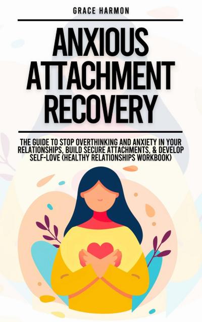 Anxious Attachment Recovery: The Guide To Stop Overthinking And Anxiety In Your Relationships, Build Secure Attachments, & Develop Self-Love (Healthy Relationships Workbook)