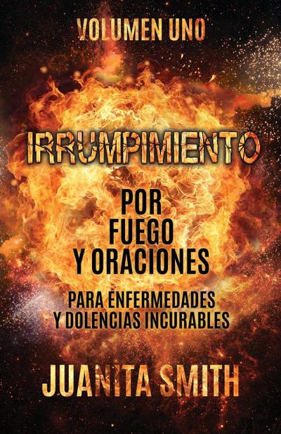 Irrumpimiento Por Fuego Y Oraciones Para Enfermedades Y Dolencias Incurables: Volumen Uno