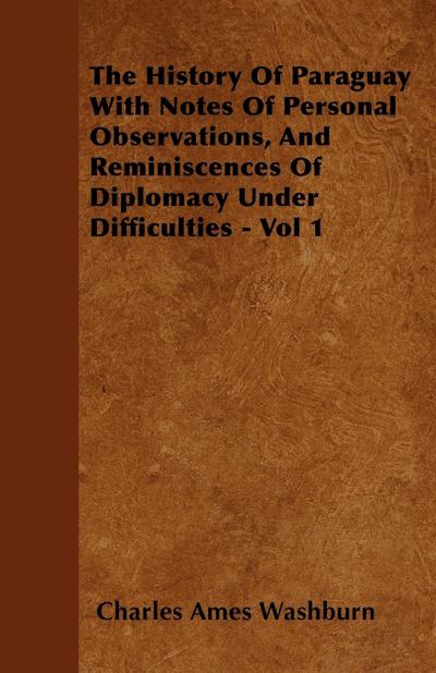 The History Of Paraguay  With Notes Of Personal Observations, And Reminiscences Of Diplomacy Under Difficulties - Vol 1