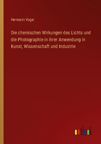 Die chemischen Wirkungen des Lichts und die Photographie in ihrer Anwendung in Kunst, Wissenschaft und Industrie