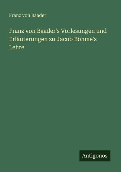 Franz von Baader’s Vorlesungen und Erläuterungen zu Jacob Böhme’s Lehre