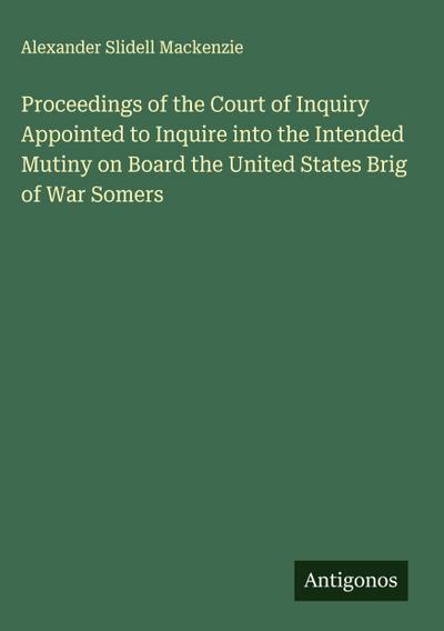 Proceedings of the Court of Inquiry Appointed to Inquire into the Intended Mutiny on Board the United States Brig of War Somers