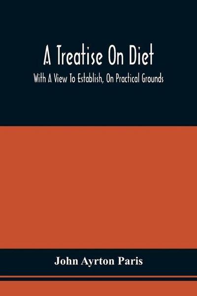 A Treatise On Diet; With A View To Establish, On Practical Grounds, A System Of Rules For The Prevention And Cure Of The Diseases Incident To A Disordered State Of The Digestive Functions