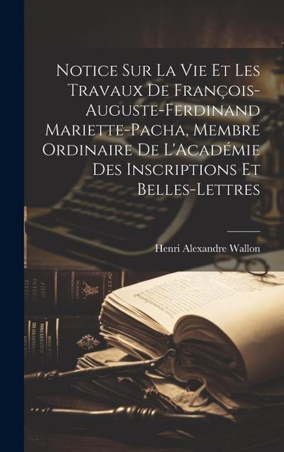 Notice Sur La Vie Et Les Travaux De François-Auguste-Ferdinand Mariette-Pacha, Membre Ordinaire De L’Académie Des Inscriptions Et Belles-Lettres