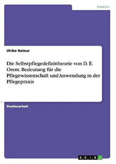 Die Selbstpflegedefizittheorie von D. E. Orem. Bedeutung für die Pflegewissenschaft und Anwendung in der Pflegepraxis
