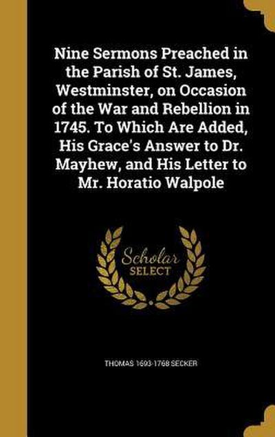 Nine Sermons Preached in the Parish of St. James, Westminster, on Occasion of the War and Rebellion in 1745. To Which Are Added, His Grace’s Answer to Dr. Mayhew, and His Letter to Mr. Horatio Walpole
