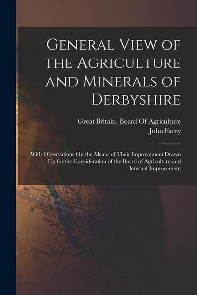 General View of the Agriculture and Minerals of Derbyshire: With Observations On the Means of Their Improvement Drawn Up for the Consideration of the