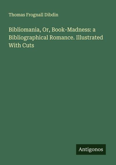 Bibliomania, Or, Book-Madness: a Bibliographical Romance. Illustrated With Cuts