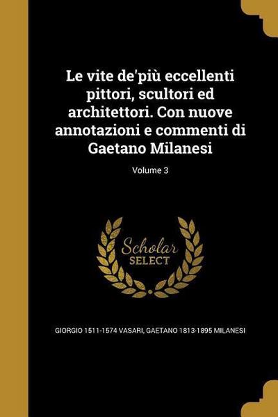 Le vite de’più eccellenti pittori, scultori ed architettori. Con nuove annotazioni e commenti di Gaetano Milanesi; Volume 3
