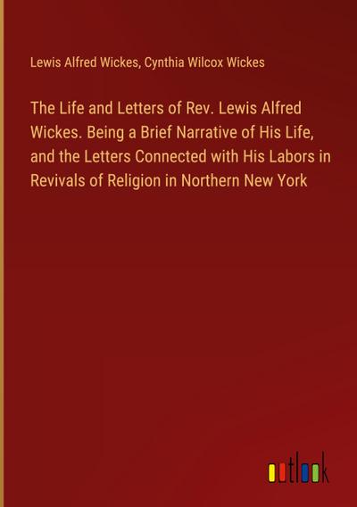 The Life and Letters of Rev. Lewis Alfred Wickes. Being a Brief Narrative of His Life, and the Letters Connected with His Labors in Revivals of Religion in Northern New York